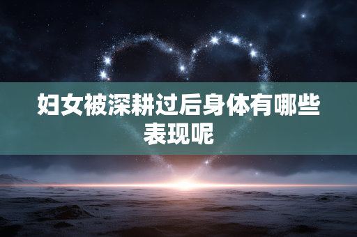 妇女被深耕过后身体有哪些表现呢