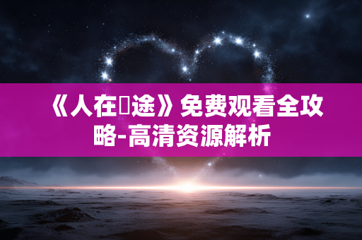 《人在囧途》免费观看全攻略-高清资源解析 《人在囧途》免费观看全攻略-高清资源解析