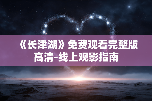 《长津湖》免费观看完整版高清-线上观影指南 《长津湖》免费观看完整版高清-线上观影指南