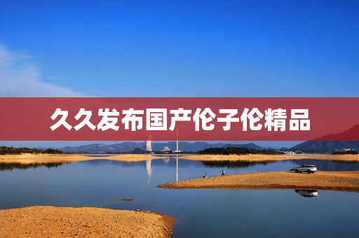 久久发布国产伦子伦精品