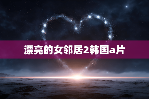 漂亮的女邻居2韩国a片