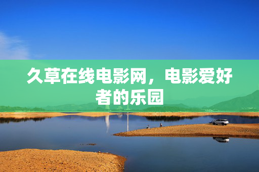 久草在线电影网,电影爱好者的乐园 久草在线电影网,电影爱好者的乐园