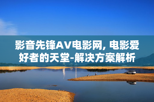 影音先锋AV电影网, 电影爱好者的天堂-解决方案解析