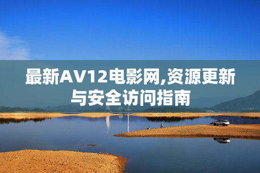 最新AV12电影网,资源更新与安全访问指南 最新AV12电影网,资源更新与安全访问指南