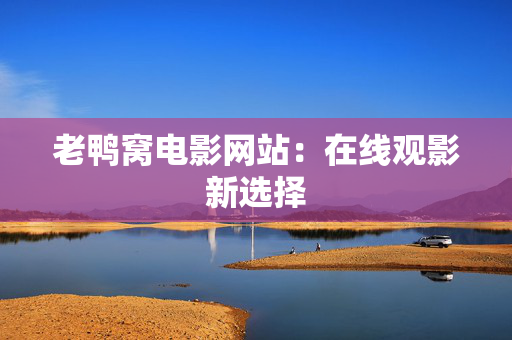 老鸭窝电影网站:在线观影新选择 老鸭窝电影网站:在线观影新选择