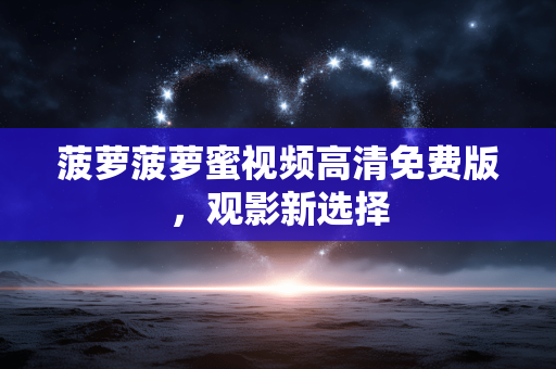 菠萝菠萝蜜视频高清免费版,观影新选择 菠萝菠萝蜜视频高清免费版,观影新选择