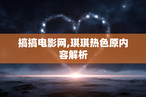 搞搞电影网,琪琪热色原内容解析
