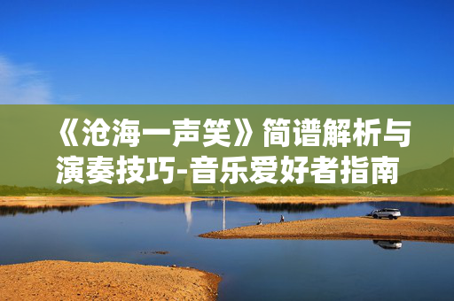 《沧海一声笑》简谱解析与演奏技巧-音乐爱好者指南 《沧海一声笑》简谱解析与演奏技巧-音乐爱好者指南