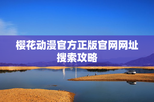 樱花动漫官方正版官网网址搜索攻略