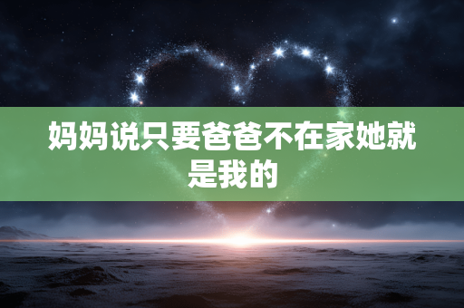 妈妈说只要爸爸不在家她就是我的