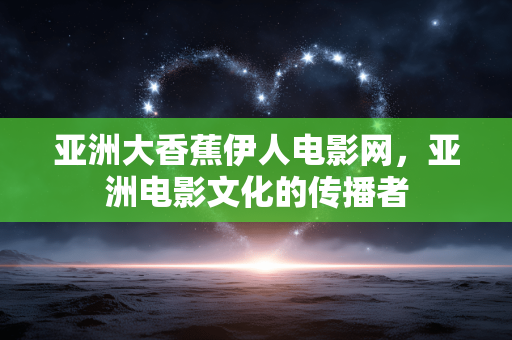 亚洲大香蕉伊人电影网,亚洲电影文化的传播者 亚洲大香蕉伊人电影网,亚洲电影文化的传播者