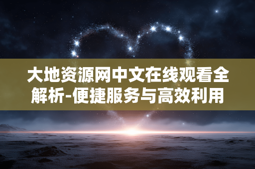 大地资源网中文在线观看全解析-便捷服务与高效利用 大地资源网中文在线观看全解析-便捷服务与高效利用