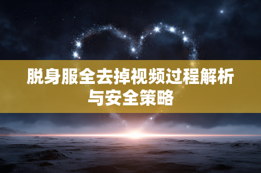 脱身服全去掉视频过程解析与安全策略