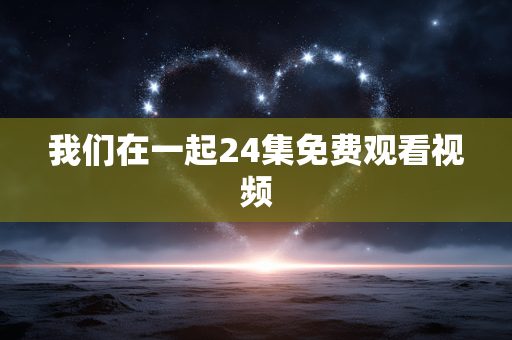 我们在一起24集免费观看视频
