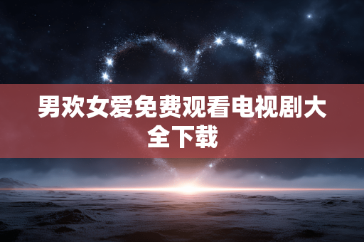 男欢女爱免费观看电视剧大全下载
