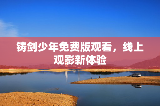 铸剑少年免费版观看,线上观影新体验 铸剑少年免费版观看,线上观影新体验