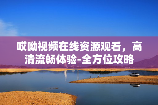哎呦视频在线资源观看,高清流畅体验-全方位攻略 哎呦视频在线资源观看,高清流畅体验-全方位攻略