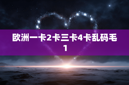 欧洲一卡2卡三卡4卡乱码毛1