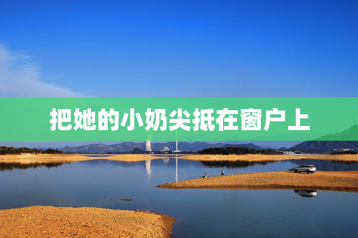 把她的小奶尖抵在窗户上
