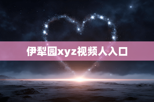 伊犁园xyz视频人入口