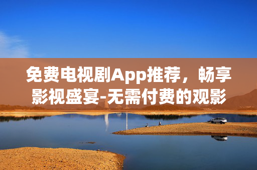免费电视剧App推荐,畅享影视盛宴-无需付费的观影选择 免费电视剧App推荐,畅享影视盛宴-无需付费的观影选择