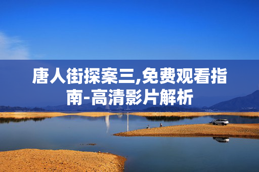 唐人街探案三,免费观看指南-高清影片解析 唐人街探案三,免费观看指南-高清影片解析