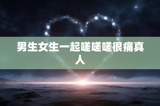 男生女生一起嗟嗟嗟很痛真人