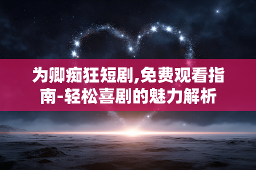 为卿痴狂短剧,免费观看指南-轻松喜剧的魅力解析 为卿痴狂短剧,免费观看指南-轻松喜剧的魅力解析