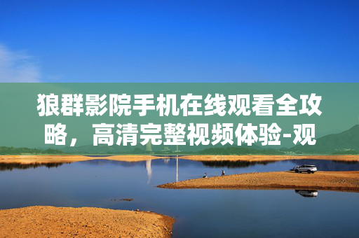 狼群影院手机在线观看全攻略,高清完整视频体验-观影指南 狼群影院手机在线观看全攻略,高清完整视频体验-观影指南