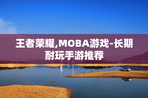 王者荣耀,MOBA游戏-长期耐玩手游推荐 王者荣耀,MOBA游戏-长期耐玩手游推荐