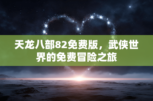 天龙八部82免费版,武侠世界的免费冒险之旅 天龙八部82免费版,武侠世界的免费冒险之旅