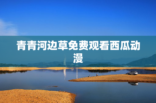 青青河边草免费观看西瓜动漫