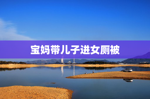 宝妈带儿子进女厕被