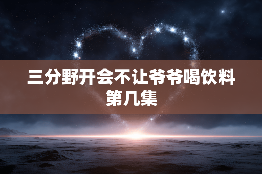 三分野开会不让爷爷喝饮料第几集
