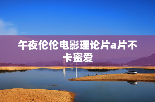 午夜伦伦电影理论片a片不卡蜜爱