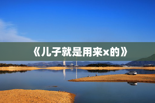 《儿子就是用来x的》
