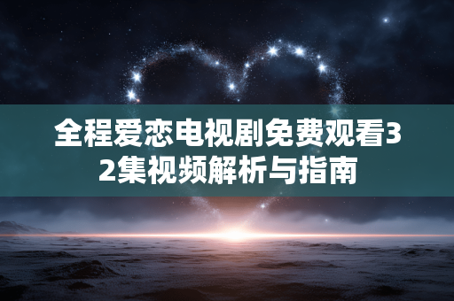 全程爱恋电视剧免费观看32集视频解析与指南 全程爱恋电视剧免费观看32集视频解析与指南