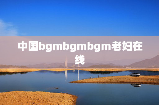 中国bgmbgmbgm老妇在线