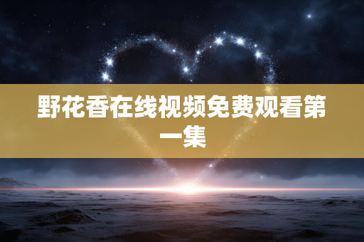 野花香在线视频免费观看第一集
