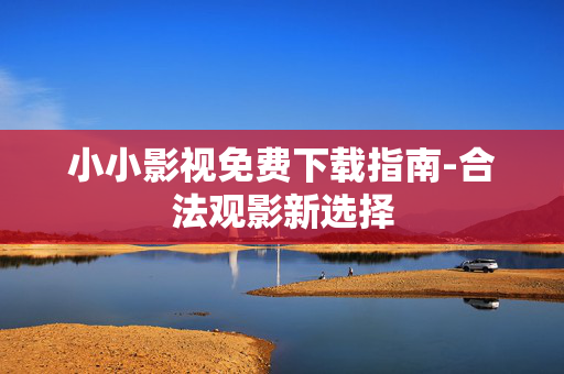 小小影视免费下载指南-合法观影新选择