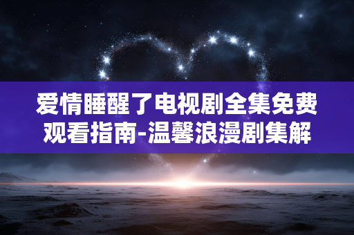 爱情睡醒了电视剧全集免费观看指南-温馨浪漫剧集解析