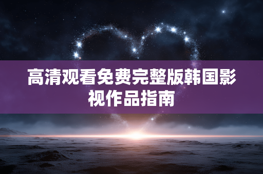 高清观看免费完整版韩国影视作品指南