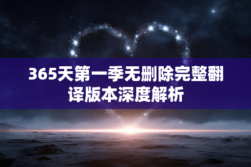 365天第一季无删除完整翻译版本深度解析 365天第一季无删除完整翻译版本深度解析