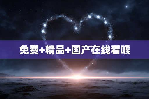 免费+精品+国产在线看喉