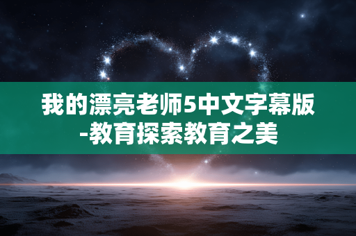 我的漂亮老师5中文字幕版-教育探索教育之美 我的漂亮老师5中文字幕版-教育探索教育之美