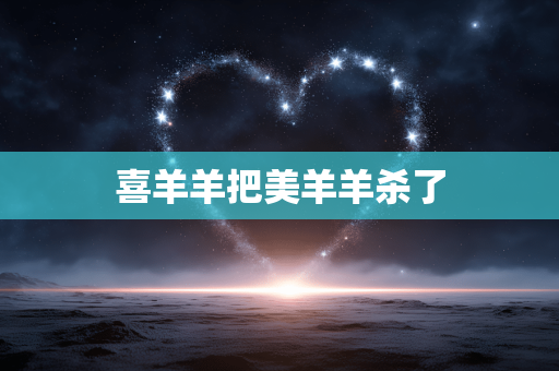 喜羊羊把美羊羊杀了