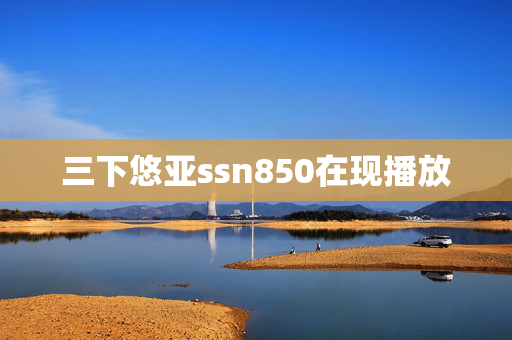 三下悠亚ssn850在现播放