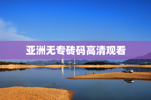 亚洲无专砖码高清观看