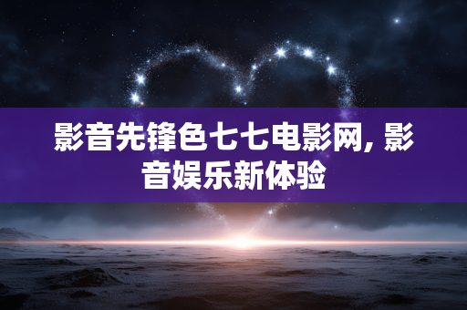 影音先锋色七七电影网, 影音娱乐新体验 影音先锋色七七电影网, 影音娱乐新体验