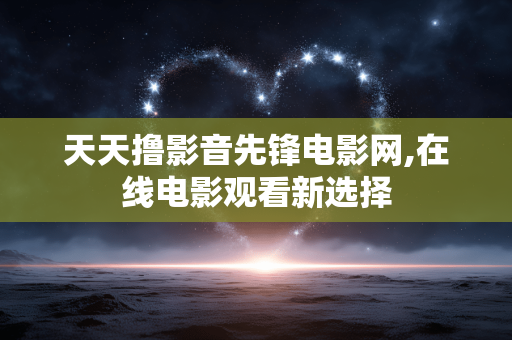 天天撸影音先锋电影网,在线电影观看新选择